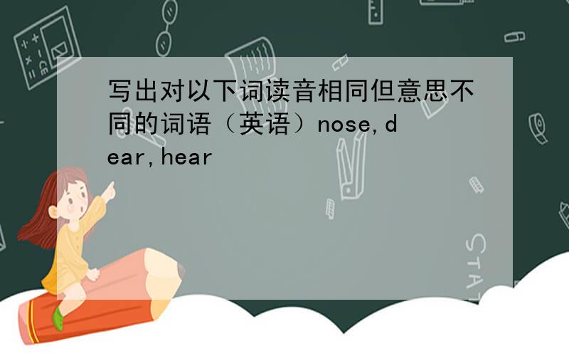 写出对以下词读音相同但意思不同的词语（英语）nose,dear,hear
