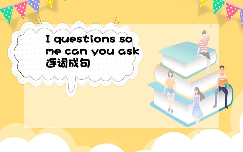 I questions some can you ask连词成句