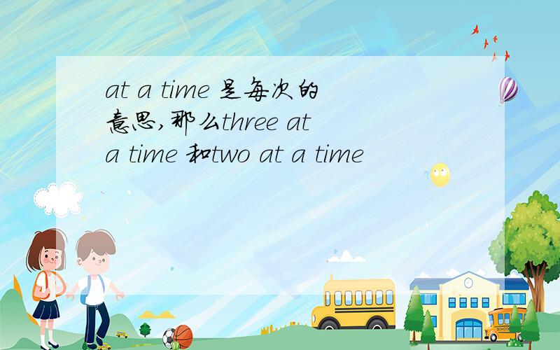 at a time 是每次的意思,那么three at a time 和two at a time