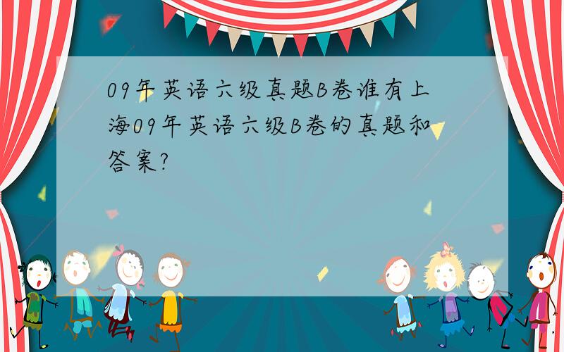 09年英语六级真题B卷谁有上海09年英语六级B卷的真题和答案?