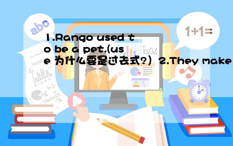 1.Rango used to be a pet.(use 为什么要是过去式?）2.They make children think.(为什么make不能 换其他时态）+（think在这里用作被动语吗,why）3.The furniture is well done.It feels_____(smooth/smoothing)feel是感官动词,后