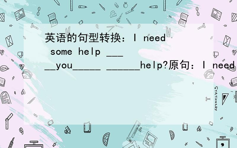 英语的句型转换：I need some help _____you_____ ______help?原句：I need some help 转换：_____you_____ ______help？这是疑问句，是用some还是any？