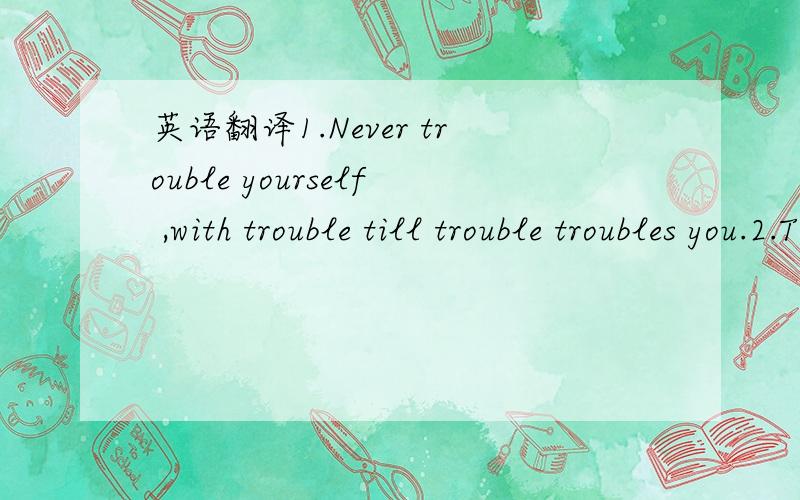 英语翻译1.Never trouble yourself ,with trouble till trouble troubles you.2.The true joy of joys is the joy that joys in the joys of others.