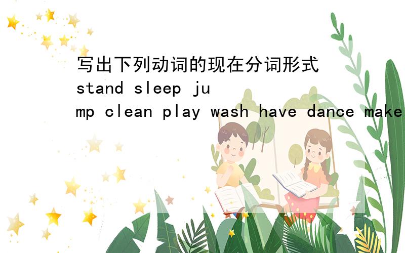 写出下列动词的现在分词形式 stand sleep jump clean play wash have dance make run sit put