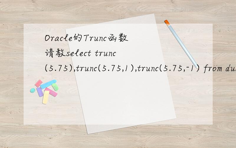 Oracle的Trunc函数请教select trunc(5.75),trunc(5.75,1),trunc(5.75,-1) from dualtrunc(x [,y]),其中如果没有指定y,则对x在0位小数进行截断,例如：TRUNC(5.75)=5,如果y是负数,则对x在小数点左边的第|y|位处进行截断,
