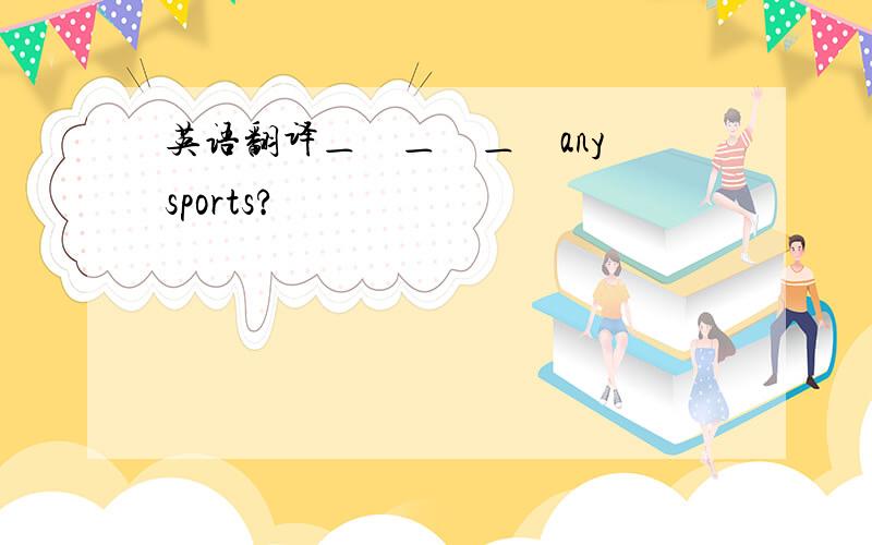 英语翻译＿　＿　＿　any　sports?