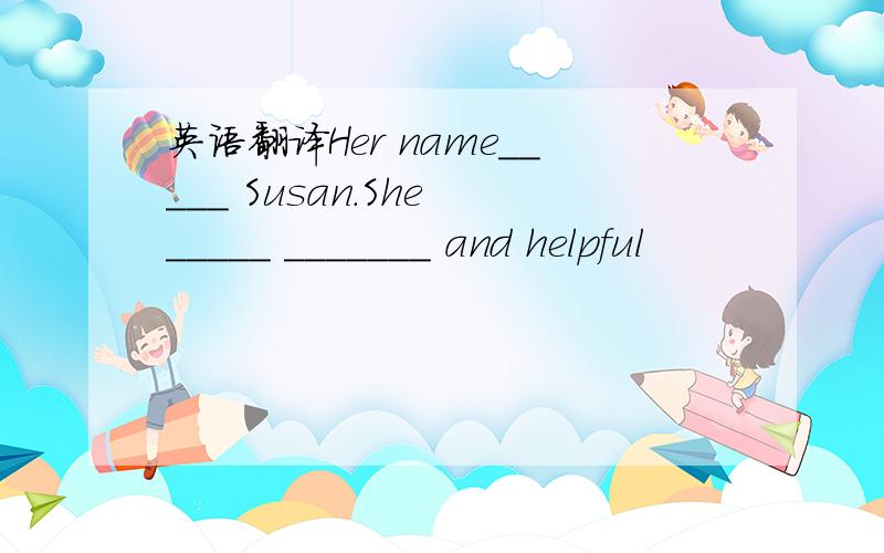 英语翻译Her name_____ Susan.She _____ _______ and helpful