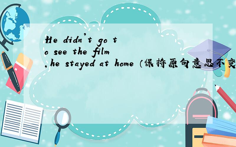 He didn't go to see the film,he stayed at home （保持原句意思不变）