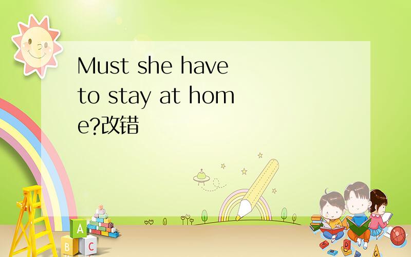 Must she have to stay at home?改错