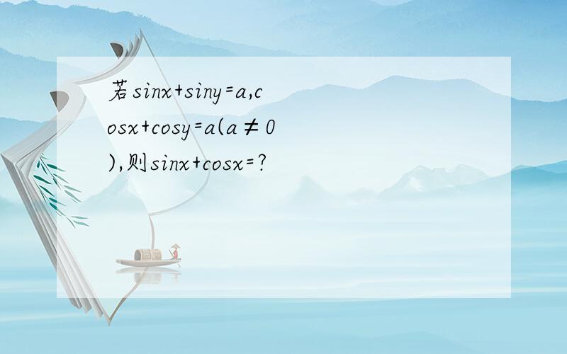 若sinx+siny=a,cosx+cosy=a(a≠0),则sinx+cosx=?