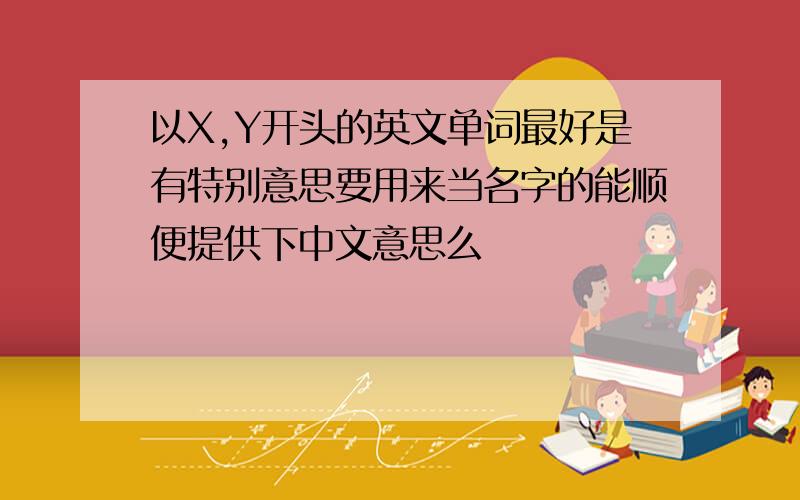 以X,Y开头的英文单词最好是有特别意思要用来当名字的能顺便提供下中文意思么
