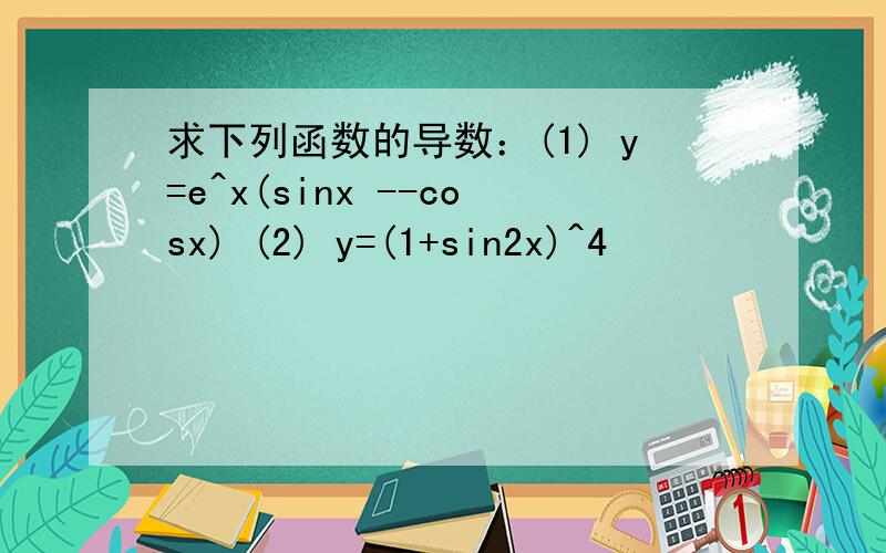 求下列函数的导数：(1) y=e^x(sinx --cosx) (2) y=(1+sin2x)^4