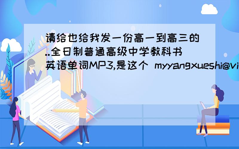 请给也给我发一份高一到高三的..全日制普通高级中学教科书英语单词MP3,是这个 myyangxueshi@vip.qq.com