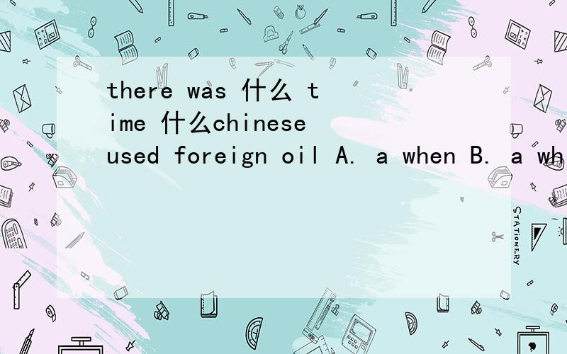 there was 什么 time 什么chinese used foreign oil A. a when B. a while C. / when D. / while