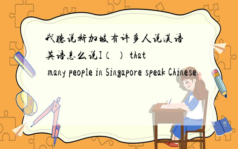 我听说新加坡有许多人说汉语 英语怎么说I（ ） that many people in Singapore speak Chinese