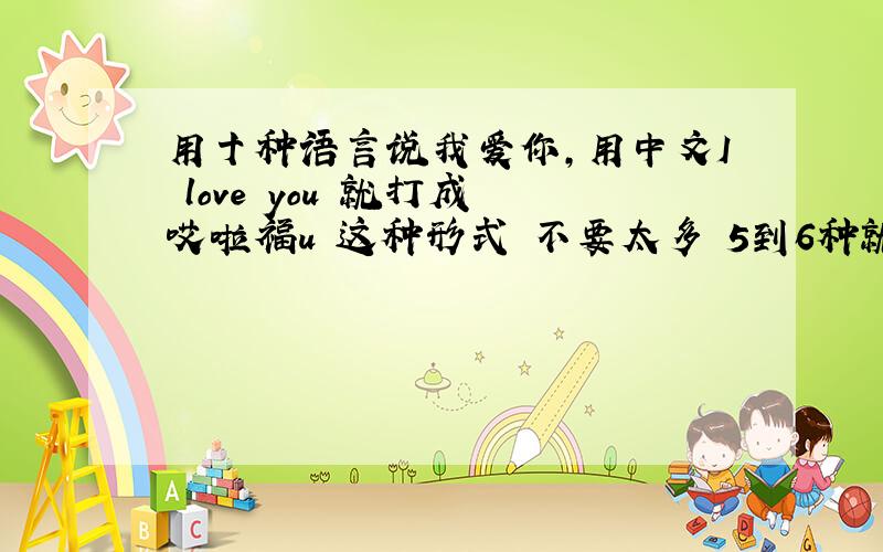 用十种语言说我爱你,用中文I love you 就打成 哎啦福u 这种形式 不要太多 5到6种就可以