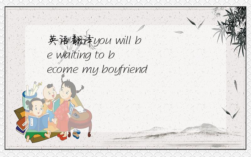 英语翻译you will be waiting to become my boyfriend