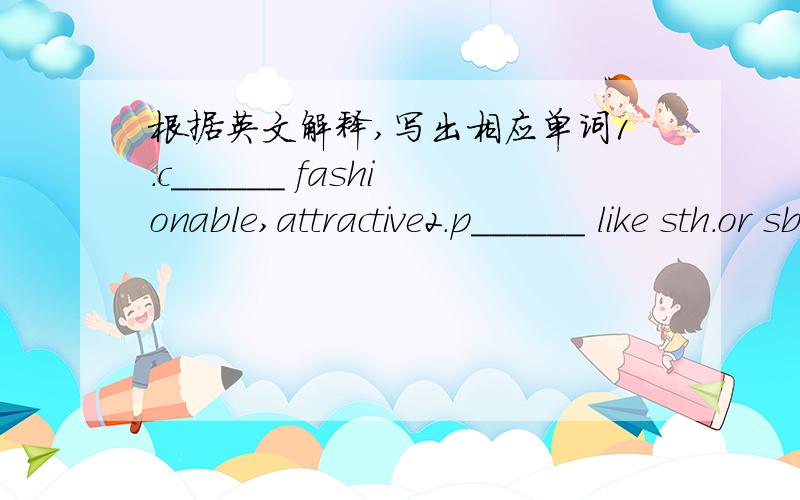 根据英文解释,写出相应单词1.c______ fashionable,attractive2.p______ like sth.or sb.best3.l______ the way you live