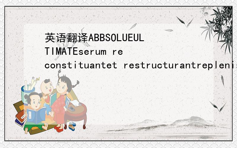 英语翻译ABBSOLUEULTIMATEserum reconstituantet restructurantreplenishing and restructuring serum