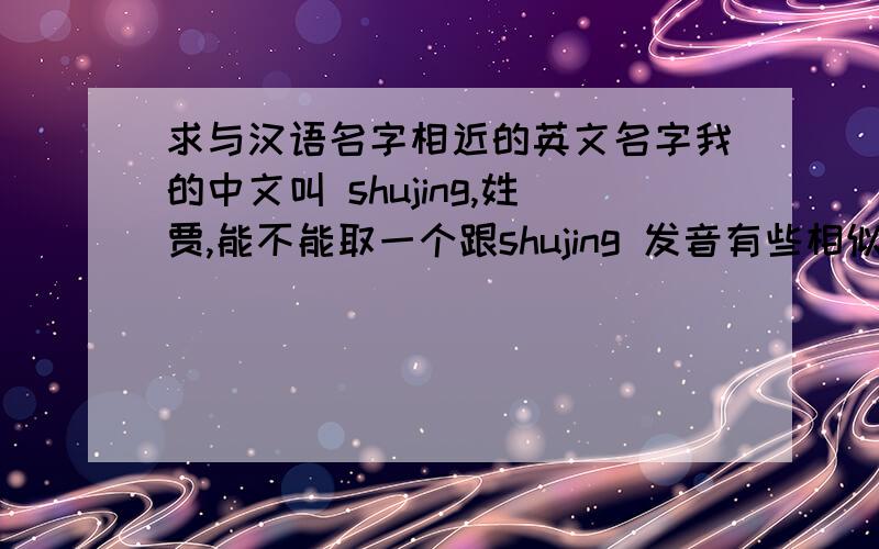 求与汉语名字相近的英文名字我的中文叫 shujing,姓贾,能不能取一个跟shujing 发音有些相似的名字呢?跪求