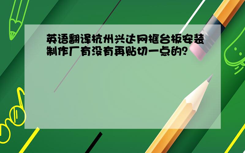 英语翻译杭州兴达网框台板安装制作厂有没有再贴切一点的？