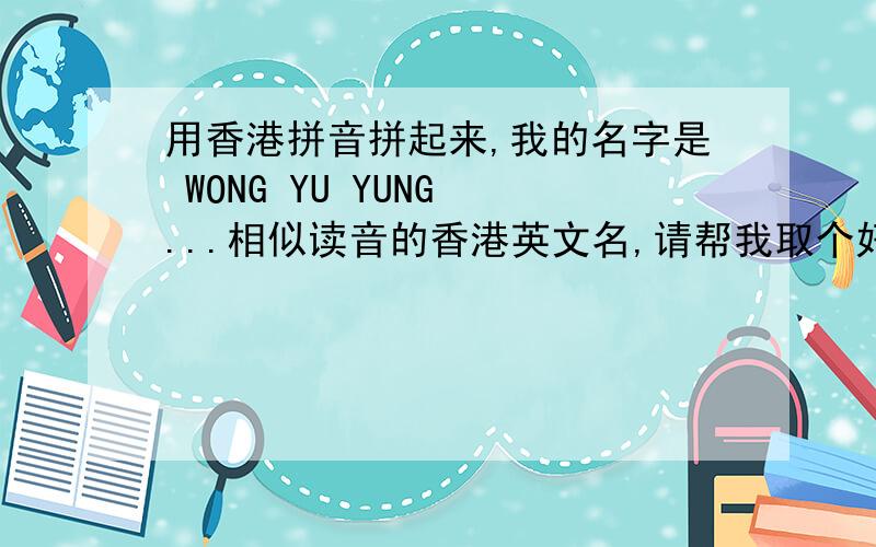 用香港拼音拼起来,我的名字是 WONG YU YUNG ...相似读音的香港英文名,请帮我取个好吗?