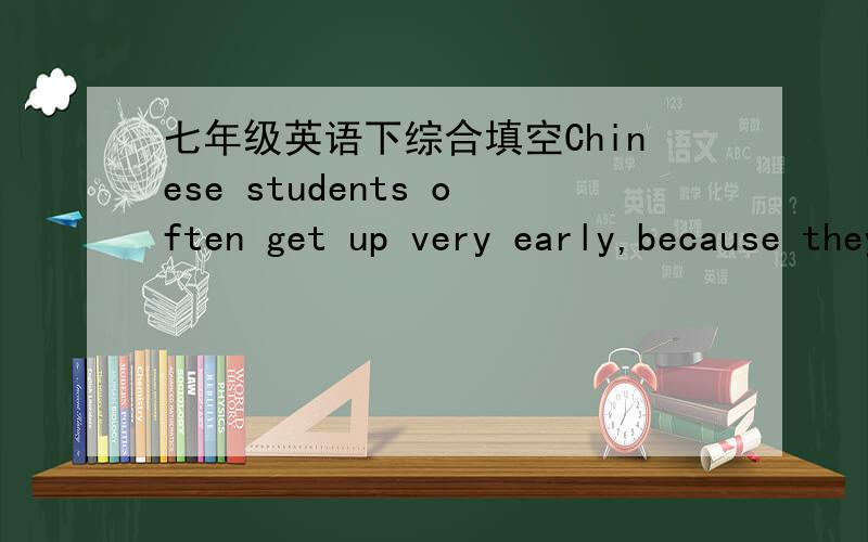 七年级英语下综合填空Chinese students often get up very early,because they often have many texts to read for their homework.They have to get up early to finish their homework f_____.
