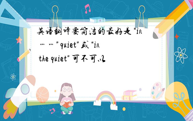 英语翻译要简洁的最好是“in ……”quiet”或“in the quiet”可不可以