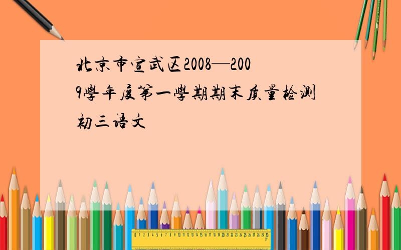 北京市宣武区2008—2009学年度第一学期期末质量检测初三语文