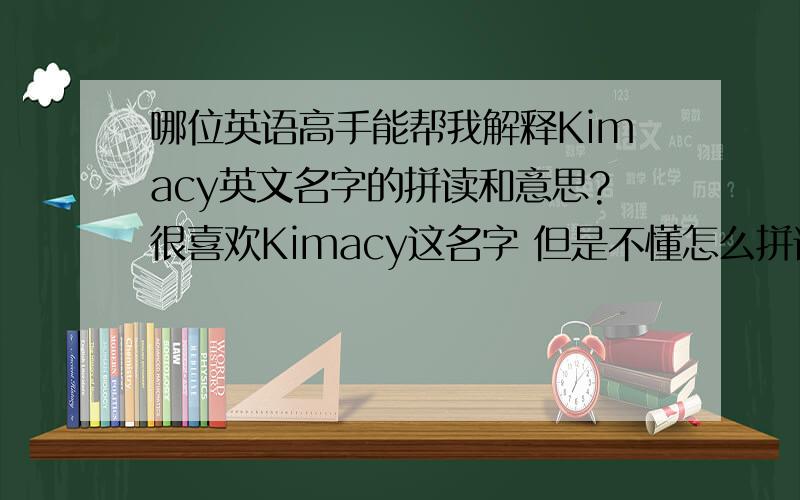 哪位英语高手能帮我解释Kimacy英文名字的拼读和意思?很喜欢Kimacy这名字 但是不懂怎么拼读和意思~