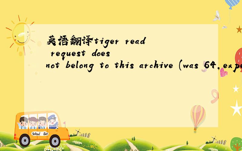 英语翻译tiger read request does not belong to this archive (was 64,expected 65)