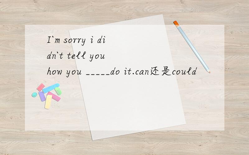 I`m sorry i didn`t tell you how you _____do it.can还是could