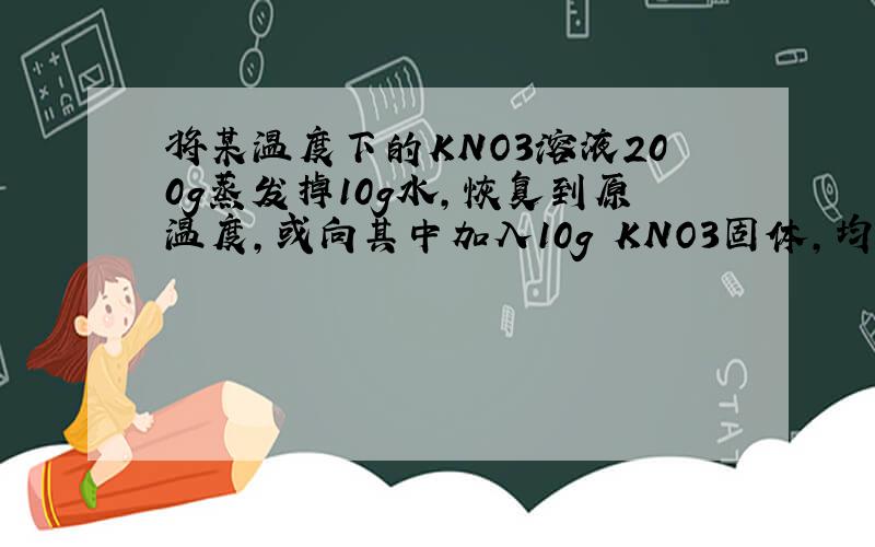 将某温度下的KNO3溶液200g蒸发掉10g水,恢复到原温度,或向其中加入10g KNO3固体,均可使溶液达到饱和.(1)该温度下KNO3的溶解度?（2）若此溶液密度为1.01g/cm*3，求其量浓度（3）取出20ml该溶液，配