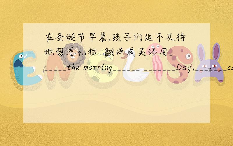 在圣诞节早晨,孩子们迫不及待地想看礼物  翻译成英语用______the morning______ _______Day,_______can't_______ ________see their_______.的格式