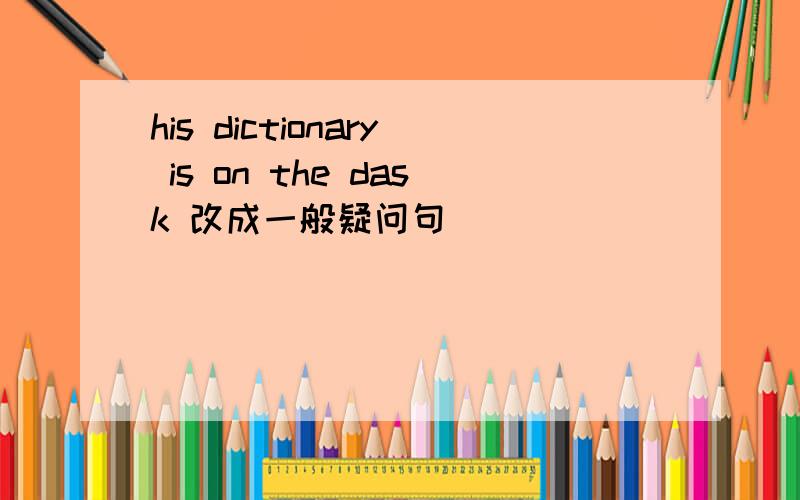 his dictionary is on the dask 改成一般疑问句