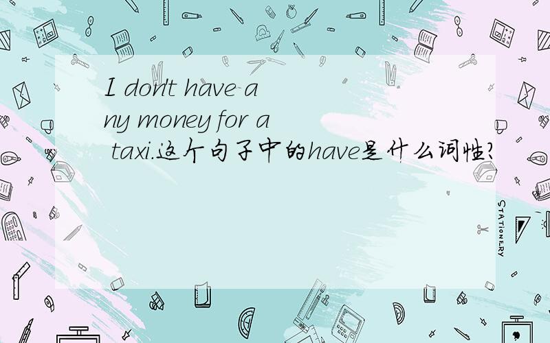 I don't have any money for a taxi.这个句子中的have是什么词性?