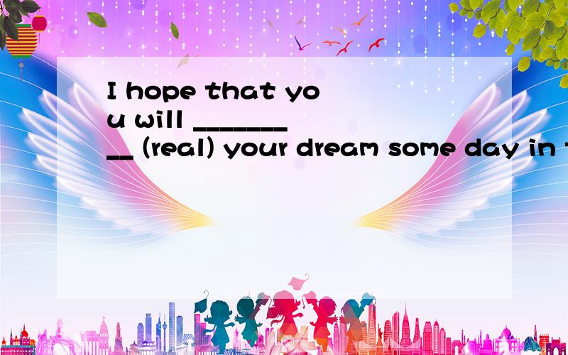 I hope that you will _________ (real) your dream some day in the future.
