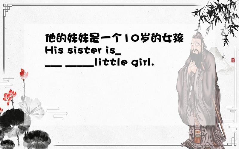 他的妹妹是一个10岁的女孩 His sister is____ _____little girl.