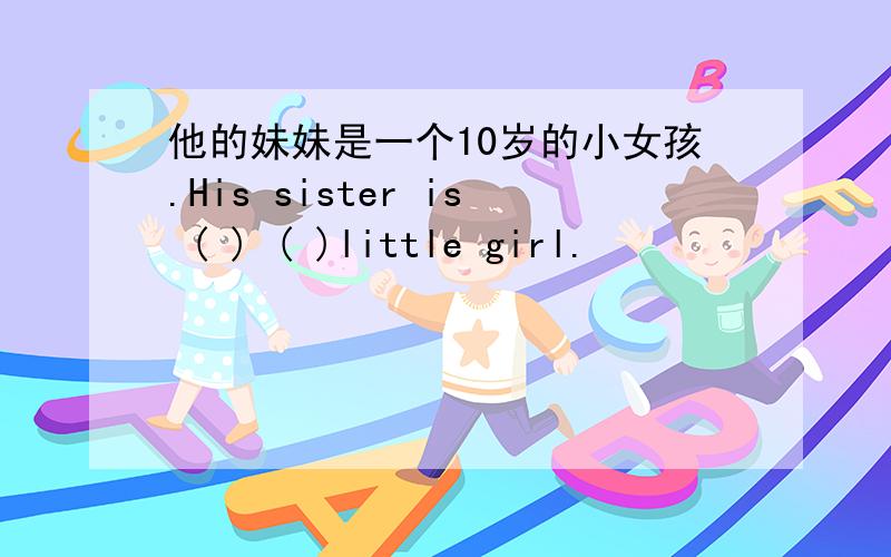 他的妹妹是一个10岁的小女孩.His sister is ( ) ( )little girl.