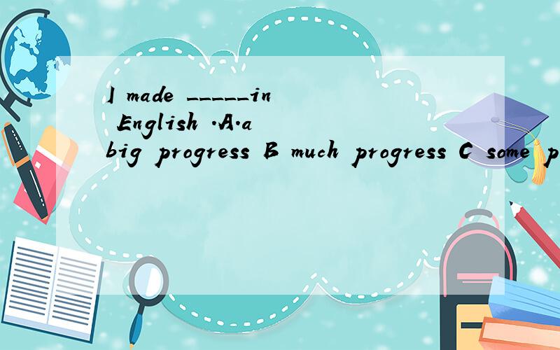 I made _____in English .A.a big progress B much progress C some progress