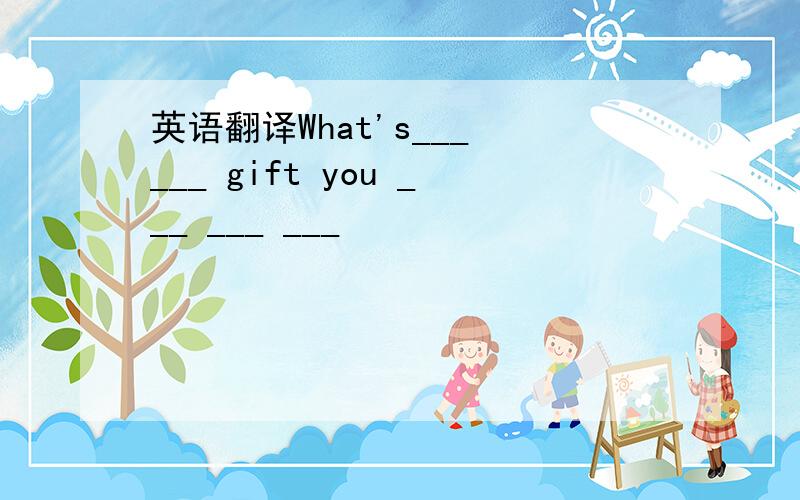 英语翻译What's___ ___ gift you ___ ___ ___