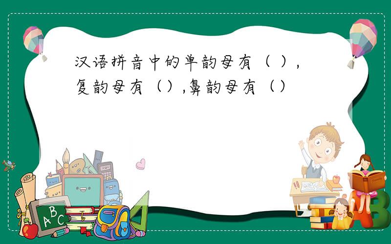 汉语拼音中的单韵母有（ ）,复韵母有（）,鼻韵母有（）
