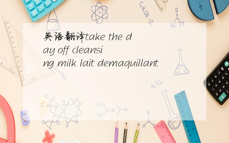 英语翻译take the day off cleansing milk lait demaquillant