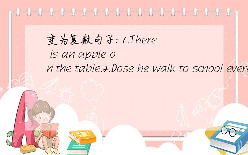 变为复数句子：1.There is an apple on the table.2.Dose he walk to school every day3.Is it a dog?4.The child likes playing 5.She is a little girl