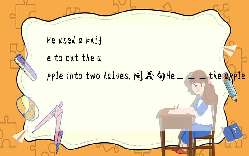 He used a knife to cut the apple into two halves.同义句He___the apple into two halves___ ___ ___