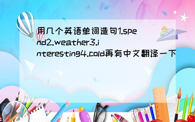 用几个英语单词造句1.spend2.weather3.interesting4.cold再有中文翻译一下