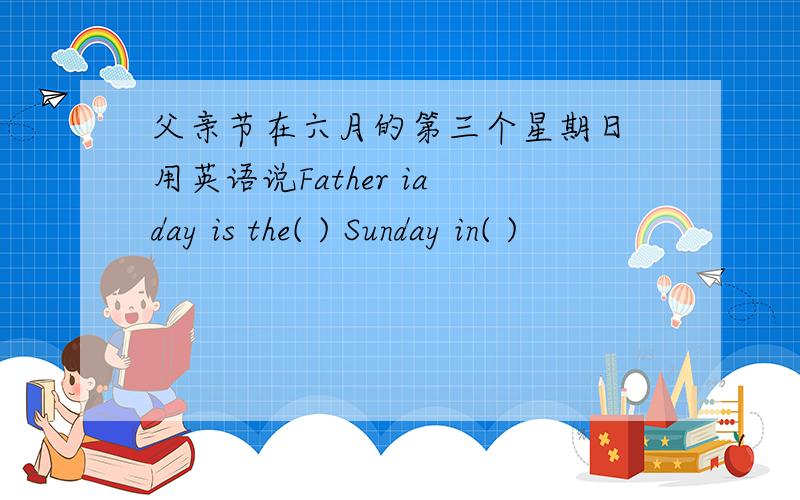 父亲节在六月的第三个星期日 用英语说Father ia day is the( ) Sunday in( )