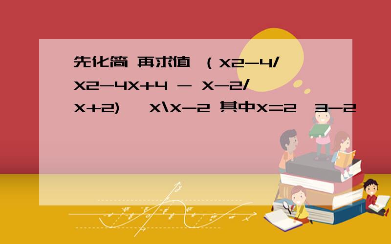 先化简 再求值 （X2-4/X2-4X+4 - X-2/X+2) ÷X\X-2 其中X=2√3-2