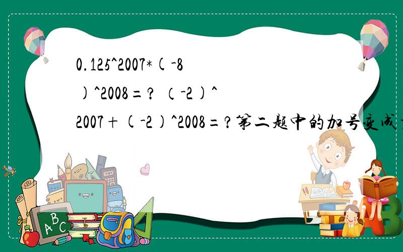 0.125^2007*(-8)^2008=? （-2)^2007+(-2)^2008=?第二题中的加号变成乘号，而且是选择题：A：（-2）^4015  B:2^2007   C:-2^2007   D:2^2008
