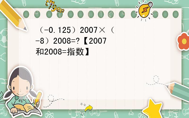 （-0.125）2007×（-8）2008=?【2007和2008=指数】